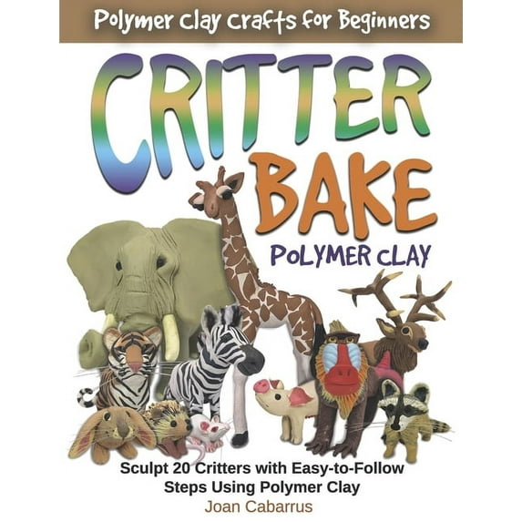 CRITTER BAKE Polymer Clay : Sculpt 20 Critters with Easy-to-Follow Steps Using Polymer Clay (Paperback)