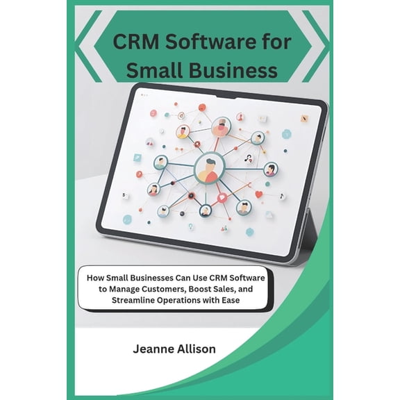 CRM Software for Small Business: How Small Businesses Can Use CRM Software to Manage Customers, Boost Sales, and Streaml, (Paperback)