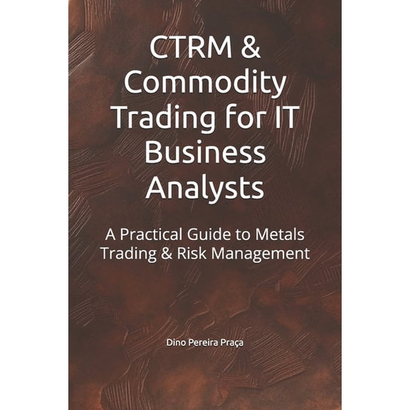 CTRM & Commodity Trading for IT Business Analysts: A Practical Guide to Metals Trading & Risk Management, (Paperback)