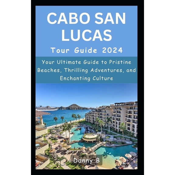 Cabo San Lucas Tour Guide 2024: Your Ultimate Guide to Pristine Beaches, Thrilling Adventures, and Enchanting Culture (Paperback)