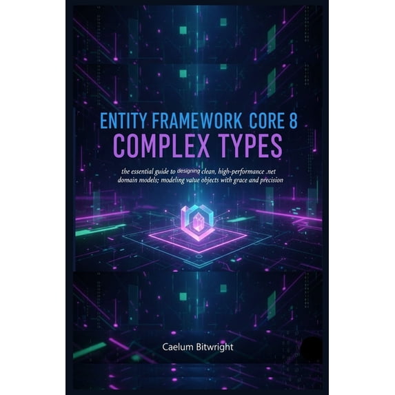 The Caelum Protocol Entity Framework Core 8 Complex Types: The Essential Guide to Designing Clean, High-Performance .NET Domain Models; Mode, (Paperback)