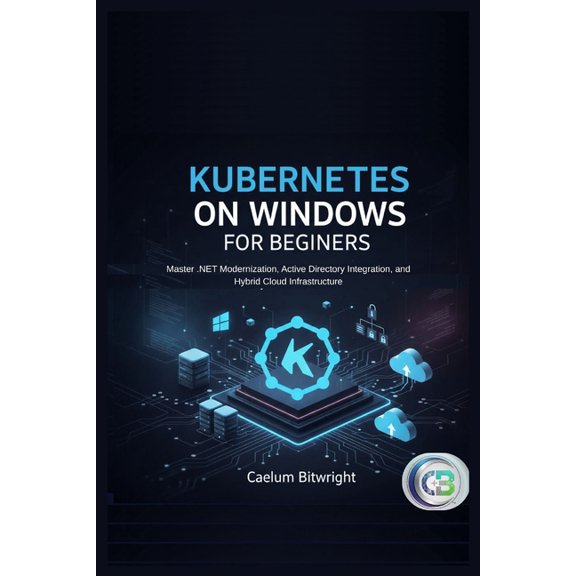 The Caelum Protocol Kubernetes on Windows for Beginners: Master .NET Modernization, Active Directory Integration, and Hybrid Cloud Infrastru, (Paperback)