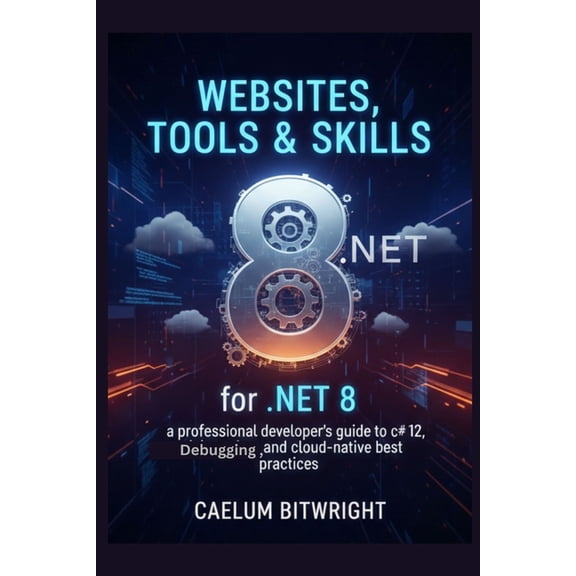 The Caelum Protocol Websites, Tools & Skills for .NET 8: A Professional Developer's Guide to C# 12, Debugging, and Cloud-Native Bes, (Paperback)