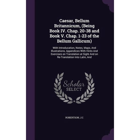 Caesar, Bellum Britannicum, (Being Book IV. Chap. 20-38 and Book V. Chap. 1-23 of the Bellum Gallicum) : With Introducation, Notes, Maps, And Illustrations, Appendices With Hints And Exercises on Translation at Sight And on Re-Translation Into Latin, And (Hardcover)