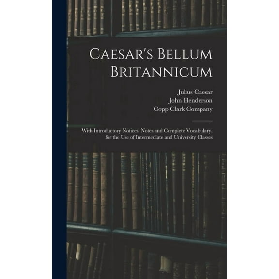 Caesar's Bellum Britannicum: With Introductory Notices, Notes and Complete Vocabulary, for the Use of Intermediate and U, (Hardcover)