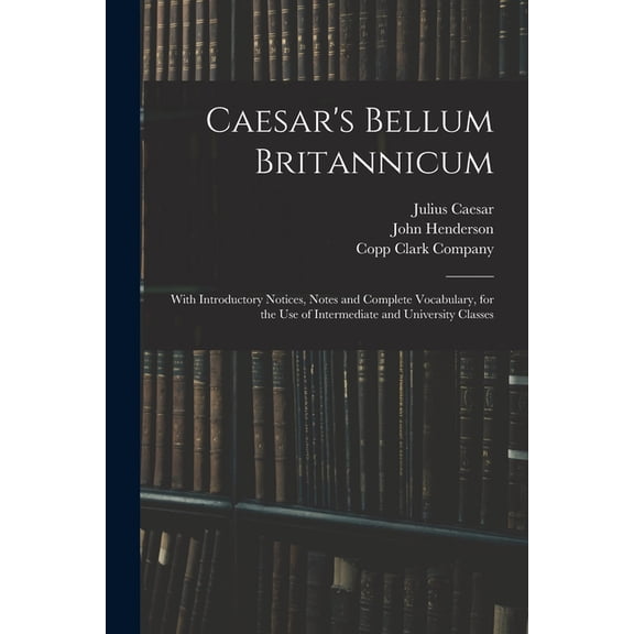 Caesar's Bellum Britannicum: With Introductory Notices, Notes and Complete Vocabulary, for the Use of Intermediate and U, (Paperback)