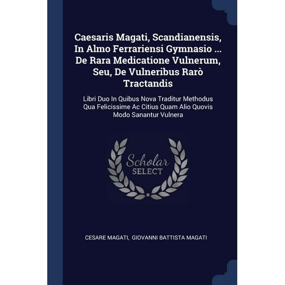 Caesaris Magati, Scandianensis, In Almo Ferrariensi Gymnasio ... De Rara Medicatione Vulnerum, Seu, De Vulneribus Rarò Tractandis : Libri Duo In Quibus Nova Traditur Methodus Qua Felicissime Ac Citius Quam Alio Quovis Modo Sanantur Vulnera (Paperback)