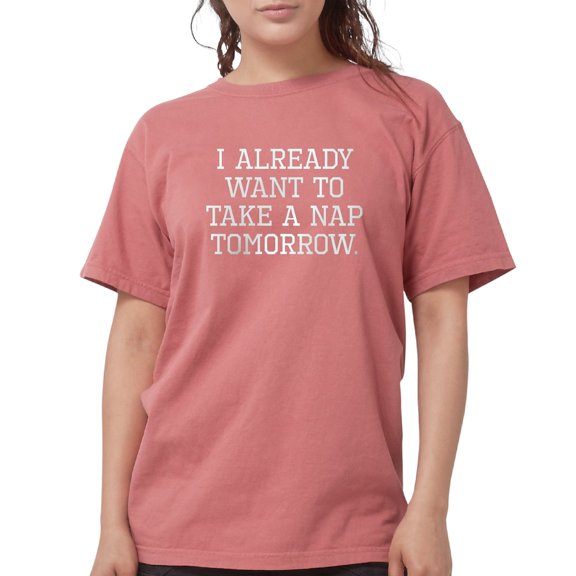 CafePress - I Already Want To Take A Nap Tomorrow T Shirt - Womens Comfort Colors® Shirt