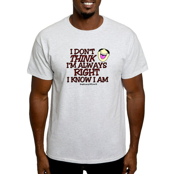 CafePress - I DON't THINK I'm ALWAYS RIGHT... Light T Shirt - Light T-Shirt - CP