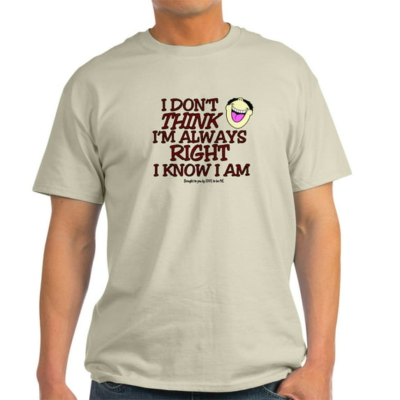 CafePress - I DON't THINK I'm ALWAYS RIGHT... Light T Shirt - Light T-Shirt - CP