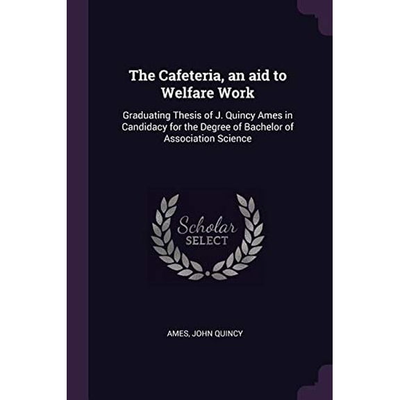 The Cafeteria, an Aid to Welfare Work: Graduating Thesis of J. Quincy Ames in Candidacy for the Degree of Bachelor of Association Science Paperback 137882721X 9781378827215 John Quincy Ames