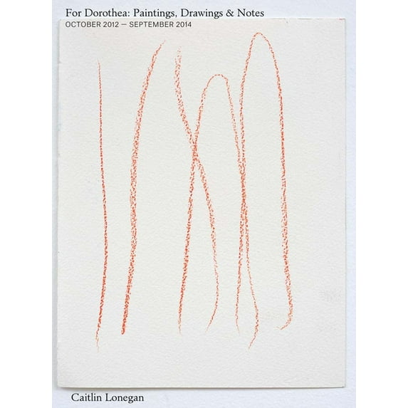 Caitlin Lonegan: For Dorothea: Paintings, Drawings & Notes, October 2012 - September 2014, (Paperback)