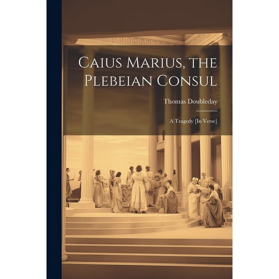 Caius Marius, the Plebeian Consul: A Tragedy [In Verse] (Paperback)