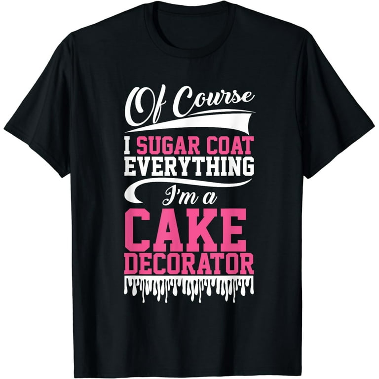Of Course I Sugar Coat Everything I'm Cake Decorator T-Shirt Of Course I Sugar Coat Everything I'm Cake Decorator T-Shirt