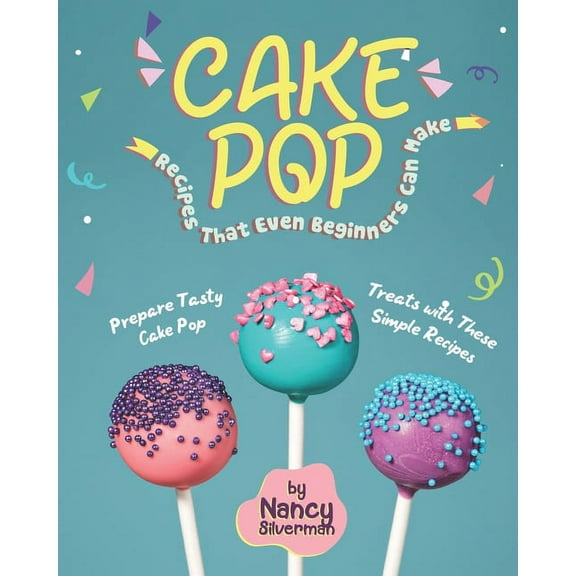 Cake Pop Recipes That Even Beginners Can Make: Prepare Tasty Cake Pop Treats with These Simple Recipes
