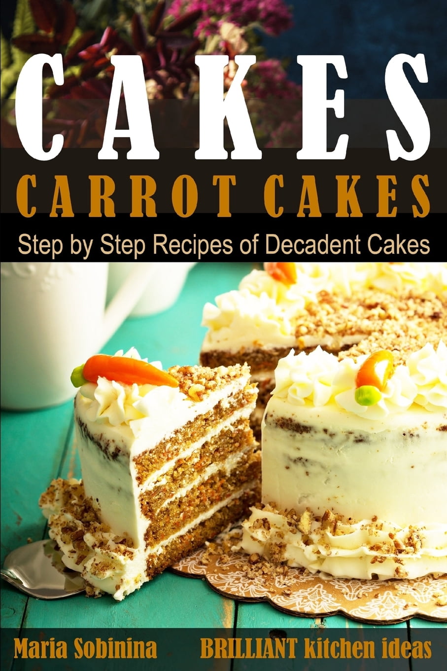 Dessert Baking: Cakes: Carrot Cakes. Step by Step Recipes of Decadent ...
