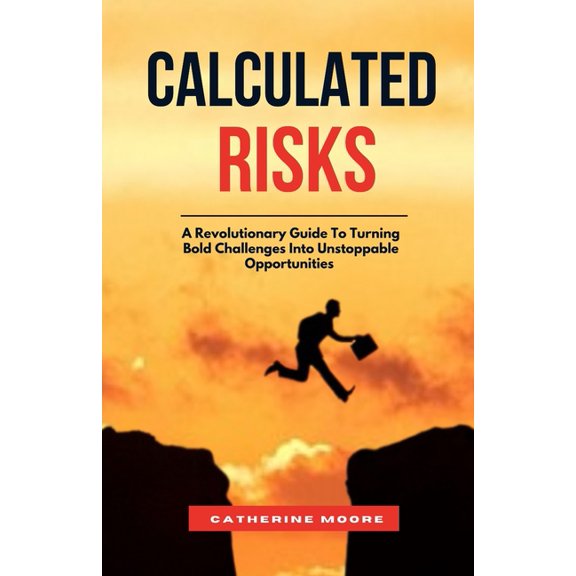 Calculated Risks: A Revolutionary Guide To Turning Bold Challenges Into Unstoppable Opportunities, (Paperback)