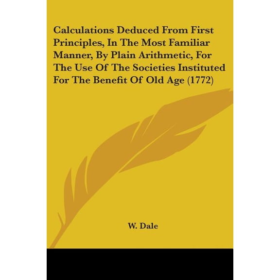 Calculations Deduced From First Principles, In The Most Familiar Manner, By Plain Arithmetic, For The Use Of The Societies Instituted For The Benefit Of Old Age (1772) (Paperback)