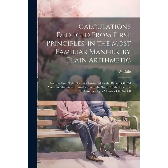 Calculations Deduced From First Principles, in the Most Familiar Manner, by Plain Arithmetic: For the Use Of the Societies Instituted for the Benefit Of Old Age: Intended As an Introduction to the Stu