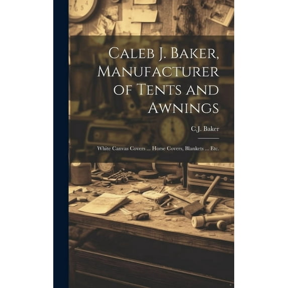 Caleb J. Baker, Manufacturer of Tents and Awnings : White Canvas Covers ... Horse Covers, Blankets ... Etc. (Hardcover)