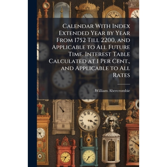Calendar with Index Extended Year by Year from 1752 Till 2200, and Applicable to All Future Time. Interest Table Calculated at 1 Per Cent., and Applicable to All Rates