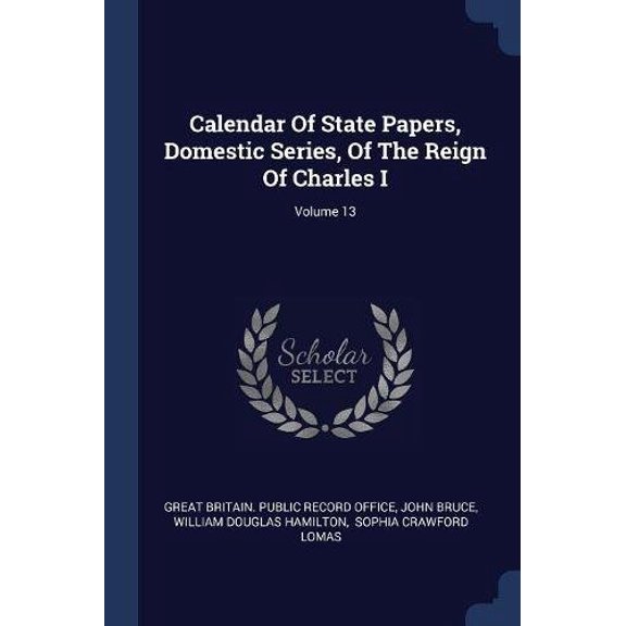Calendar Of State Papers, Domestic Series, Of The Reign Of Charles I; Volume 13 Paperback 1377119777 9781377119779 John Bruce
