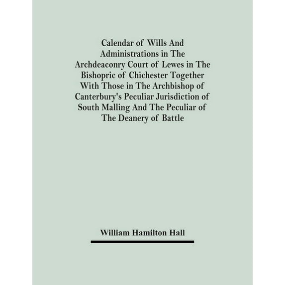 Calendar Of Wills And Administrations In The Archdeaconry Court Of Lewes In The Bishopric Of Chichester Together With Th, (Paperback)