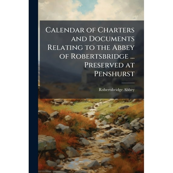 Calendar of Charters and Documents Relating to the Abbey of Robertsbridge ... Preserved at Penshurst