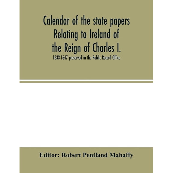 Calendar of the state papers relating to Ireland of the Reign of Charles I. 1633-1647 preserved in the Public Record Off, (Paperback)