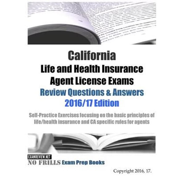 California Life and Health Insurance Agent License Exams Review Questions & Answers 2016/17 Edition: Self-Practice Exercises focusing on the basic principles of life/health insurance and CA specific r