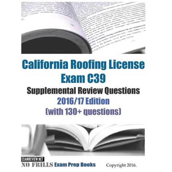 California Roofing License Exam C39 Supplemental Review Questions 2016-2017 Edition : With 130+ Questions