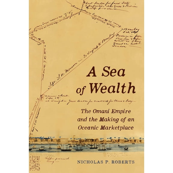 California World History Library A Sea of Wealth: The Omani Empire and the Making of an Oceanic Marketplace Volume 33, (Hardcover)