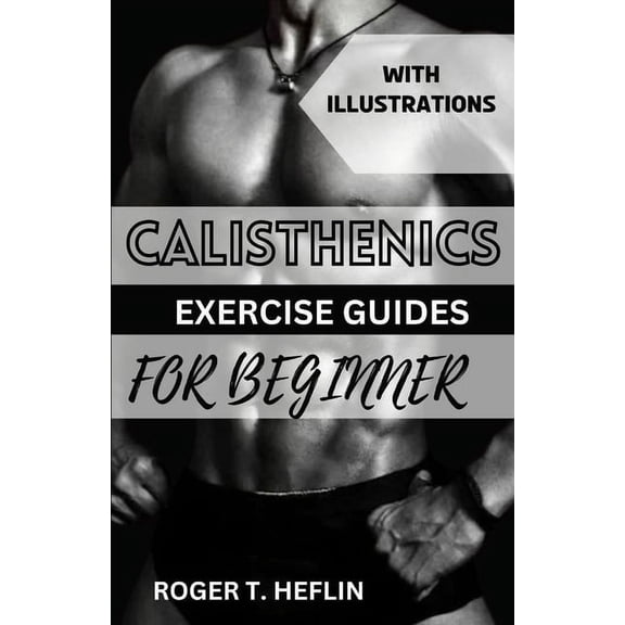 Calisthenics Exercise Guide for Beginner: Ultimate training program for body weight exercise to build your desire physique. (Paperback)