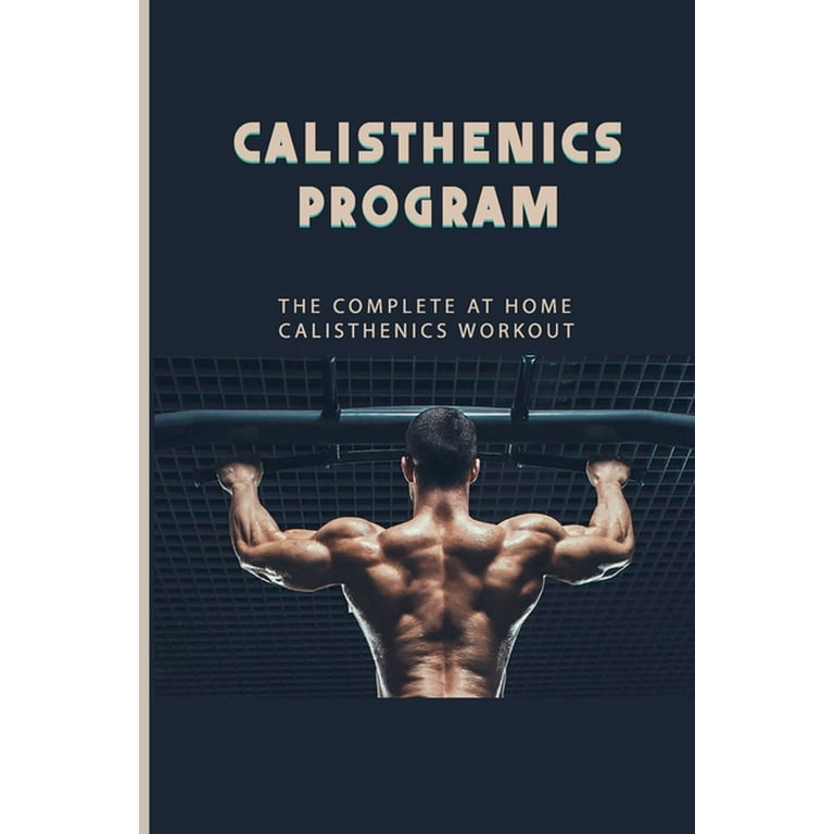 Calisthenics Program: The Complete At Home Calisthenics Workout: Beginner  Calisthenics Workout (Paperback) 