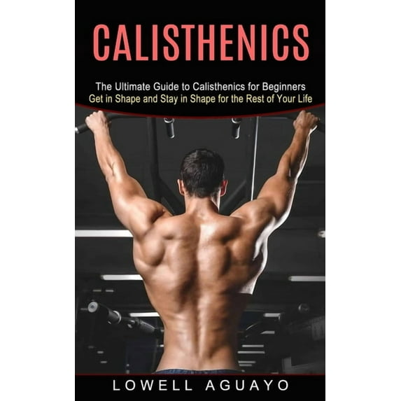 Calisthenics: The Ultimate Guide to Calisthenics for Beginners (Get in Shape and Stay in Shape for the Rest of Your Life, (Paperback)
