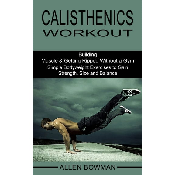 Calisthenics Workout: Building Muscle & Getting Ripped Without a Gym (Simple Bodyweight Exercises to Gain Strength, Size and Balance), (Paperback)