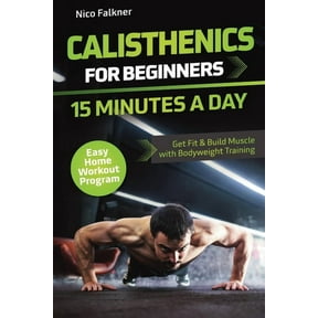 Calisthenics for Beginners - 15 Minutes a Day: Get Fit & Build Muscle with Bodyweight Training Easy Home Workout Program, (Paperback)