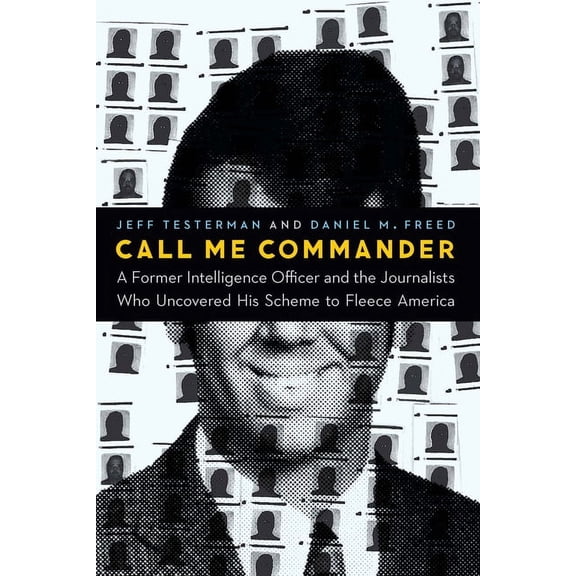 Call Me Commander: A Former Intelligence Officer and the Journalists Who Uncovered His Scheme to Fleece America, (Hardcover)