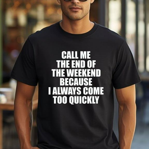 Call Me The End Of The Weekend Because I Always Come Too Quickly T-Shirt