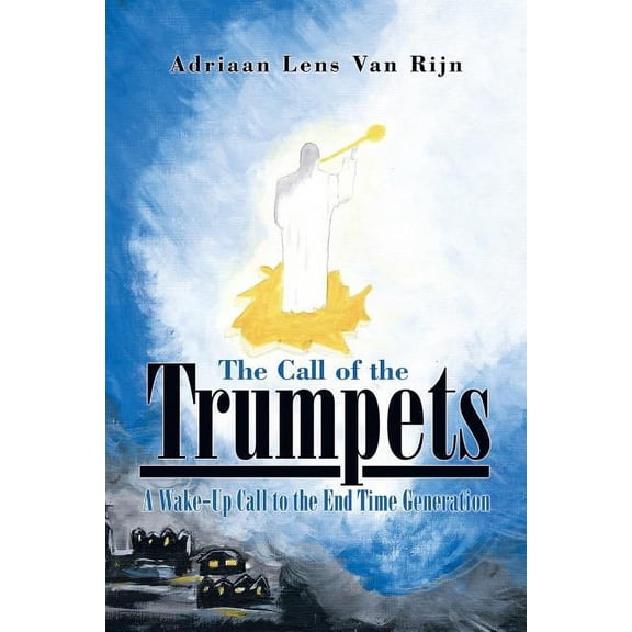 Call of the Trumpets : A Wake-up Call to the End Time Generation