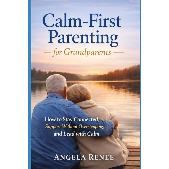 Calm-First Parenting Calm-First Parenting for Grandparents: How to Stay Connected, Support Without Overstepping, and Lead with Calm, Book 5, (Paperback)