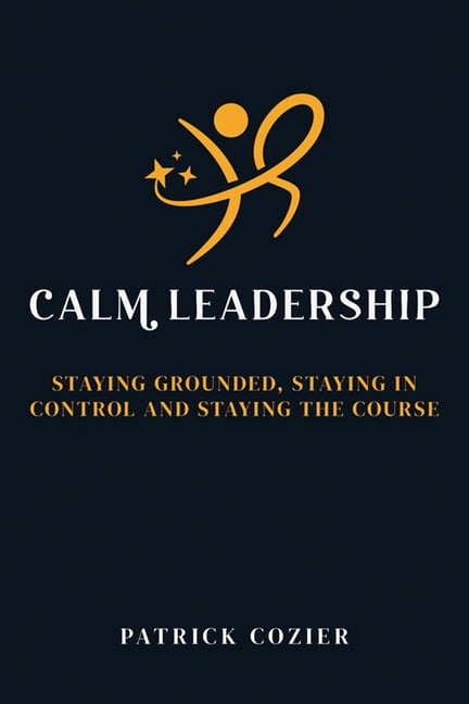 Calm Leadership: Staying Grounded, Staying in Control and Staying the Course, (Paperback)