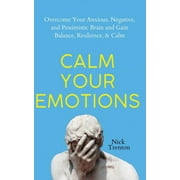 Calm Your Emotions Overcome Your Anxious, Negative, and Pessimistic Brain and Find Balance, Resilience, Calm, Paperback