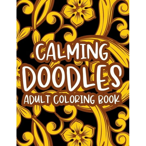 Calming Doodles Adult Coloring Book : Stress Relieving Creativity Pages, Illustrations And Floral Designs To Color For Relaxing And Unwinding (Paperback)