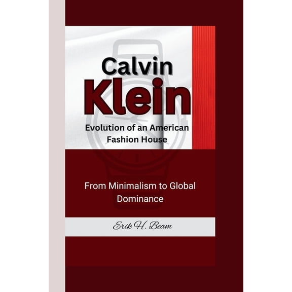 Calvin Klein: Evolution of an American Fashion House -From Minimalism to Global Dominance., (Paperback)