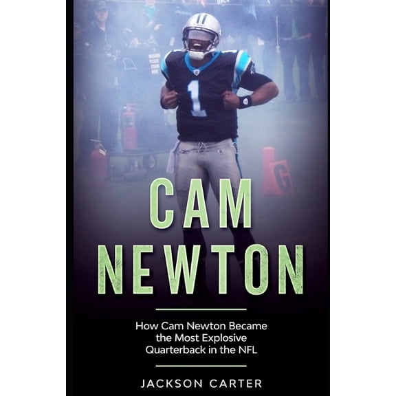 Cam Newton: How Cam Newton Became the Most Explosive Quarterback in the NFL