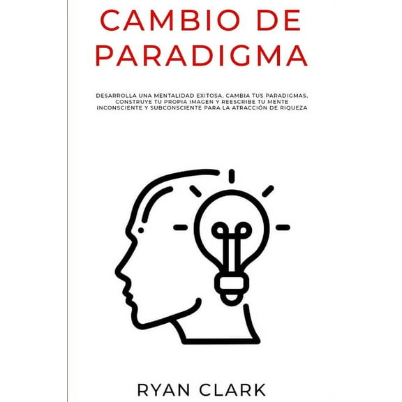 Cambio de Paradigma: Desarrolla una mentalidad exitosa, cambia tus paradigmas, construye tu propia imagen y reescribe tu mente inconsciente y subconsciente para la atraccin de riqueza (Paperback)