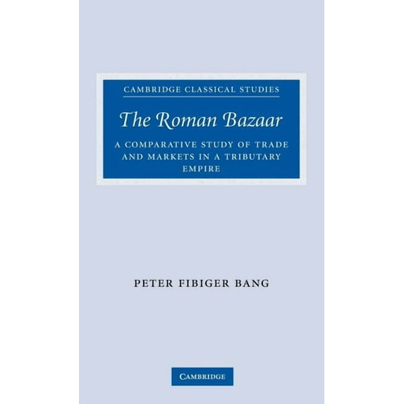 Cambridge Classical Studies The Roman Bazaar: A Comparative Study of Trade and Markets in a Tributary Empire, (Hardcover)