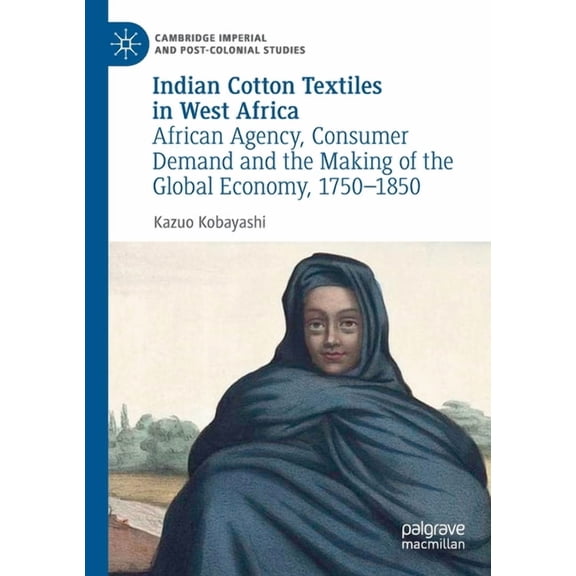 Cambridge Imperial and Post-Colonial Stu Indian Cotton Textiles in West Africa: African Agency, Consumer Demand and the Making of the Global Economy, 1750-1850, (Paperback)