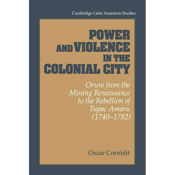 Cambridge Latin American Studies Power and Violence in the Colonial City: Oruro from the Mining Renaissance to the Rebellion of Tupac Amaru (1740-1782), Book 76, (Paperback)